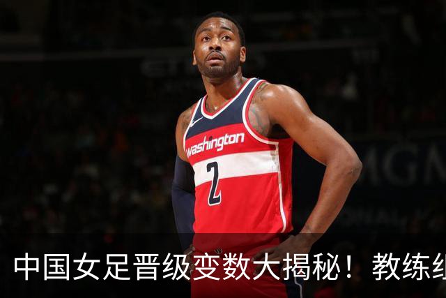 中国女足晋级变数大揭秘！教练组失误或致全队遭判罚